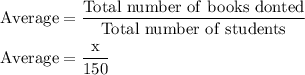 \rm Average = \dfrac{Total \ number \ of \ books\ donted}{Total \ number \ of \ students}\\\\Average=\dfrac{x}{150}