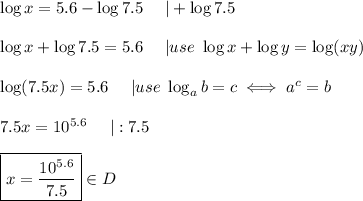 \log x=5.6-\log7.5\ \ \ \ |+\log7.5\\\\\log x+\log7.5=5.6\ \ \ \ |use\ \log x+\log y=\log (xy)\\\\\log(7.5x)=5.6\ \ \ \ |use\ \log_ab=c\iff a^c=b\\\\7.5x=10^{5.6}\ \ \ \ |:7.5\\\\\boxed{x=\dfrac{10^{5.6}}{7.5}}\in D