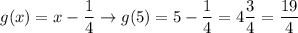 g(x)=x-\dfrac{1}{4}\to g(5)=5-\dfrac{1}{4}=4\dfrac{3}{4}=\dfrac{19}{4}
