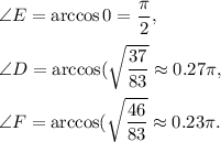 \angle E=\arccos0=\dfrac{\pi}{2},\\ \\&#10;\angle D=\arccos\letf(\sqrt{\dfrac{37}{83}}\right)\approx 0.27\pi,\\ \\&#10;\angle F=\arccos\letf(\sqrt{\dfrac{46}{83}}\right)\approx 0.23\pi.
