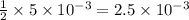 \frac{1}{2}\times 5\times10^{-3}=2.5\times 10^{-3}