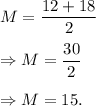 M=\dfrac{12+18}{2}\\\\\Rightarrow M=\dfrac{30}{2}\\\\\Rightarrow M=15.