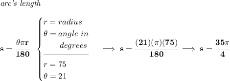 \bf \textit{arc's length}\\\\&#10;s=\cfrac{\theta \pi r}{180}~~&#10;\begin{cases}&#10;r=radius\\&#10;\theta =angle~in\\&#10;\qquad degrees\\[-0.5em]&#10;\hrulefill\\&#10;r=75\\&#10;\theta =21&#10;\end{cases}\implies s=\cfrac{(21)(\pi )(75)}{180}\implies s=\cfrac{35\pi }{4}