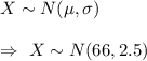 X\sim N(\mu,\sigma)\\\\\Rightarrow\ X\sim N(66,2.5)