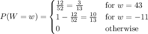 P(W=w)=\begin{cases}\frac{12}{52}=\frac3{13}&\text{for }w=43\\1-\frac{12}{52}=\frac{10}{13}&\text{for }w=-11\\0&\text{otherwise}\end{cases}