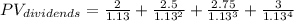 PV_{dividends} = \frac{2}{1.13} + \frac{2.5}{1.13^2} +\frac{2.75}{1.13^3} + \frac{3}{1.13^4}