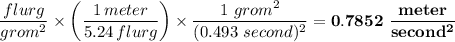 \ \dfrac{flurg}{grom^2} \times \left(\dfrac{1 \, meter}{5.24 \, flurg} \right) \times \dfrac{1 \ grom^2}{(0.493 \ second)^2} = \mathbf{0.7852 \  \dfrac{meter}{second^2}}