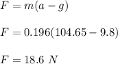 F = m(a -g)\\\\F = 0.196(104.65 - 9.8)\\\\F = 18.6 \ N
