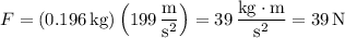 F=(0.196\,\mathrm{kg})\left(199\,\dfrac{\mathrm m}{\mathrm s^2}\right)=39\,\dfrac{\mathrm{kg}\cdot\mathrm m}{\mathrm s^2}=39\,\mathrm N