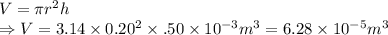 V= \pi r^2h\\ \Rightarrow V=3.14\times0.20^2\times\0.50\times10^{-3}m^3=6.28\times10^{-5}m^3