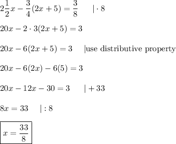 2\dfrac{1}{2}x-\dfrac{3}{4}(2x+5)=\dfrac{3}{8}\ \ \ \ \ |\cdot8\\\\20x-2\cdot3(2x+5)=3\\\\20x-6(2x+5)=3\ \ \ \ |\text{use distributive property}\\\\20x-6(2x)-6(5)=3\\\\20x-12x-30=3\ \ \ \ \ |+33\\\\8x=33\ \ \ \ |:8\\\\\boxed{x=\dfrac{33}{8}}