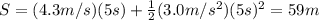 S=(4.3 m/s)(5 s)+\frac{1}{2}(3.0 m/s^2)(5 s)^2=59 m