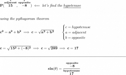 \bf P(\stackrel{\stackrel{x}{adjacent}}{15},\stackrel{\stackrel{y}{opposite}}{-8})\impliedby \textit{let's find the \underline{hypotenuse}} \\\\\\ \textit{using the pythagorean theorem} \\\\ c^2=a^2+b^2\implies c=\sqrt{a^2+b^2} \qquad  \begin{cases} c=hypotenuse\\ a=adjacent\\ b=opposite\\ \end{cases} \\\\\\ c=\sqrt{15^2+(-8)^2}\implies c=\sqrt{289}\implies c=17 \\\\[-0.35em] \rule{34em}{0.25pt}\\\\ ~\hfill sin(\theta )=\cfrac{\stackrel{opposite}{-8}}{\stackrel{hypotenuse}{17}}\hfill