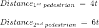 Distance_{1^{st} \; pedestrian} \; = \; 4t\\\\Distance_{2^{nd} \; pedestrian} \; = \; 6t