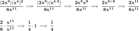 \bf \cfrac{(2x^3)(x^4)^2}{8x^{11}}\implies \cfrac{(2x^3)(x^{4\cdot 2})}{8x^{11}}\implies \cfrac{2x^3x^8}{8x^{11}}\implies \cfrac{2x^{3+8}}{8x^{11}}\implies \cfrac{2x^{11}}{8x^{11}}\\\\\\\cfrac{2}{8}\cdot \cfrac{x^{11}}{x^{11}}\implies \cfrac{1}{4}\cdot 1\implies \cfrac{1}{4}