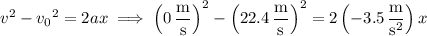 v^2-{v_0}^2=2ax\implies\left(0\,\dfrac{\mathrm m}{\mathrm s}\right)^2-\left(22.4\,\dfrac{\mathrm m}{\mathrm s}\right)^2=2\left(-3.5\,\dfrac{\mathrm m}{\mathrm s^2}\right)x