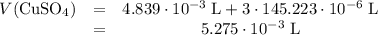 \left\begin{array}{ccc}V(\text{CuSO}_4) &=& 4.839 \cdot 10^{-3} \; \text{L}  + 3 \cdot 145.223 \cdot 10^{-6} \; \text{L}\\ & = &  5.275 \cdot 10^{-3}\; \text{L} \end{array}\right