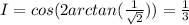 I=cos(2arctan( \frac{1}{ \sqrt{2}} ))= \frac{1}{3}