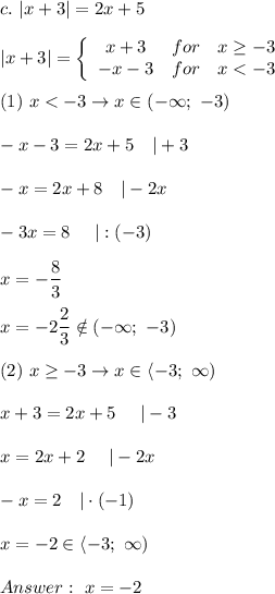 c.\ |x+3|=2x+5\\\\|x+3|=\left\{\begin{array}{ccc}x+3&for&x\geq-3\\-x-3&for&x < -3\end{array}\right\\\\(1)\ x < -3\to x\in(-\infty;\ -3)\\\\-x-3=2x+5\ \ \ |+3\\\\-x=2x+8\ \ \ |-2x\\\\-3x=8\ \ \ \ |:(-3)\\\\x=-\dfrac{8}{3}\\\\x=-2\dfrac{2}{3}\notin(-\infty;\ -3)\\\\(2)\ x\geq-3\to x\in\left