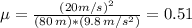 \mu =  \frac{(20 m/s)^{2}}{(80 \, m)*(9.8 \, m/s^{2})} = 0.51