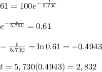 61=100e^{ -\frac{t}{5,730}} \\  \\ e^{ -\frac{t}{5,730}}= 0.61 \\  \\ -\frac{t}{5,730}=\ln0.61=-0.4943 \\  \\ t=5,730(0.4943)=2,832
