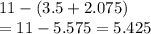 11 - (3.5 + 2.075)  \\ = 11 - 5.575 = 5.425