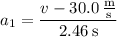a_1=\dfrac{v-30.0\,\frac{\mathrm m}{\mathrm s}}{2.46\,\mathrm s}