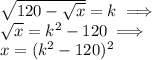 \sqrt{120-\sqrt{x}}=k \implies \\ \sqrt{x}=k^2-120 \implies\\ x=(k^2-120)^2