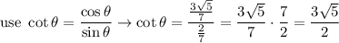 \text{use}\ \cot\theta=\dfrac{\cos\theta}{\sin\theta}\to\cot\theta=\dfrac{\frac{3\sqrt5}{7}}{\frac{2}{7}}=\dfrac{3\sqrt5}{7}\cdot\dfrac{7}{2}=\dfrac{3\sqrt5}{2}