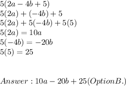 5(2a - 4b + 5) \\ 5(2a) + (-4b) +5 \\  5(2a) +5(-4b) + 5(5) \\  5(2a) = 10a \\  5(-4b) =  -20b \\ 5(5) = 25 \\ \\ \\  10a - 20b +25 (OptionB.)