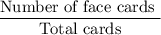 \dfrac{\text{Number of face cards }}{\text{Total cards}}