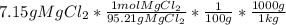 7.15 g MgCl_{2}*\frac{1 mol MgCl_{2}}{95.21 g MgCl_{2}}*\frac{1}{100 g}*\frac{1000 g}{1kg}
