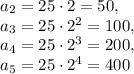 a_2=25\cdot 2=50,\\a_3=25\cdot 2^2=100,\\a_4=25\cdot 2^3=200,\\a_5=25\cdot 2^4=400
