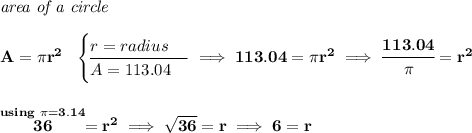 \bf \textit{area of a circle}\\\\ A=\pi r^2~~ \begin{cases} r=radius\\ \cline{1-1} A=113.04 \end{cases}\implies 113.04=\pi r^2\implies \cfrac{113.04}{\pi }=r^2 \\\\\\ \stackrel{using~\pi =3.14}{36}=r^2\implies \sqrt{36}=r\implies 6=r