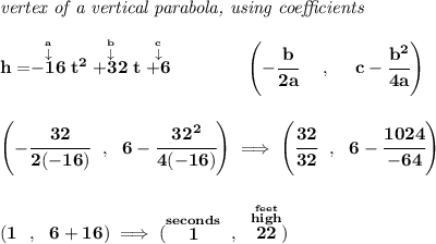 \bf \textit{vertex of a vertical parabola, using coefficients} \\\\ h=\stackrel{\stackrel{a}{\downarrow }}{-16}t^2\stackrel{\stackrel{b}{\downarrow }}{+32}t\stackrel{\stackrel{c}{\downarrow }}{+6} \qquad \qquad  \left(-\cfrac{ b}{2 a}~~~~ ,~~~~  c-\cfrac{ b^2}{4 a}\right) \\\\\\ \left(-\cfrac{32}{2(-16)}~~,~~6-\cfrac{32^2}{4(-16)}  \right)\implies \left(\cfrac{32}{32}~~,~~6-\cfrac{1024}{-64}  \right) \\\\\\ (1~~,~~6+16)\implies (\stackrel{seconds}{1}~,~\stackrel{\stackrel{feet}{high}}{22})
