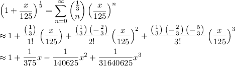 \displaystyle \left(1+\frac{x}{125}\right)^{\frac{1}{3}}=\sum\limits_{n=0}^{\infty}\binom{\frac{1}{3}}{n}\left(\frac{x}{125}\right)^{n}\\\\ \approx 1+\frac{\left(\frac{1}{3}\right)}{1!}\left(\frac{x}{125}\right)+\frac{\left(\frac{1}{3}\right)\left(-\frac{2}{3}\right)}{2!}\left(\frac{x}{125}\right)^{2}+\frac{\left(\frac{1}{3}\right)\left(-\frac{2}{3}\right)\left(-\frac{5}{3}\right)}{3!}\left(\frac{x}{125}\right)^{3}\\\\ \approx 1+\frac{1}{375}x-\frac{1}{140625}x^{2}+\frac{1}{31640625}x^{3}