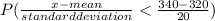 P( \frac{x - mean}{standard deviation} < \frac{340 - 320}{20}  )