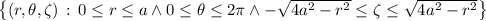 \left\{(r,\theta,\zeta)\,:\,0\le r\le a\land0\le\theta\le2\pi\land-\sqrt{4a^2-r^2}\le\zeta\le\sqrt{4a^2-r^2}\right\}