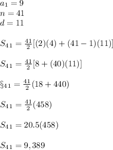 a_1=9\\n=41\\d=11 \\\\S_4_1=\frac{41}{2}[ (2)(4)+(41-1)(11)] \\\\S_4_1=\frac{41}{2} [8+(40)(11)]\\\\\S_4_1=\frac{41}{2} (18+440)\\\\S_4_1=\frac{41}{2} (458)\\\\S_4_1=20.5 (458)\\\\S_4_1=9,389