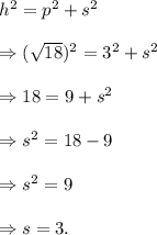 h^2=p^2+s^2\\\\\Rightarrow (\sqrt{18})^2=3^2+s^2\\\\\Rightarrow 18=9+s^2\\\\\Rightarrow s^2=18-9\\\\\Rightarrow s^2=9\\\\\Rightarrow s=3.