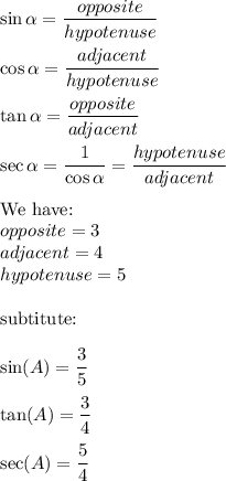 \sin\alpha=\dfrac{opposite}{hypotenuse}\\\\\cos\alpha=\dfrac{adjacent}{hypotenuse}\\\\\tan\alpha=\dfrac{opposite}{adjacent}\\\\\sec\alpha=\dfrac{1}{\cos\alpha}=\dfrac{hypotenuse}{adjacent}\\\\\text{We have:}\\opposite=3\\adjacent=4\\hypotenuse=5\\\\\text{subtitute:}\\\\\sin(A)=\dfrac{3}{5}\\\\\tan(A)=\dfrac{3}{4}\\\\\sec(A)=\dfrac{5}{4}