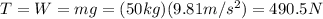T=W=mg=(50 kg)(9.81 m/s^2)=490.5 N