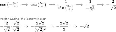 \bf csc\left(-\frac{3\pi }{4}  \right)\implies  csc\left(\frac{5\pi }{4}  \right)\implies \cfrac{1}{sin\left(\frac{5\pi }{4}  \right)}\implies \cfrac{1}{-\frac{\sqrt{2}}{2}}\implies -\cfrac{2}{\sqrt{2}} \\\\\\ \stackrel{\textit{rationalizing the denominator}}{-\cfrac{2}{\sqrt{2}}\cdot \cfrac{\sqrt{2}}{\sqrt{2}}\implies -\cfrac{2\sqrt{2}}{(\sqrt{2})^2}}\implies -\cfrac{2\sqrt{2}}{2}\implies -\sqrt{2}
