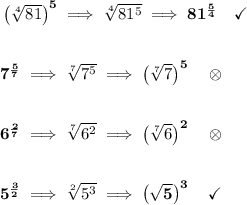 \bf \left( \sqrt[4]{81} \right)^5\implies \sqrt[4]{81^5}\implies 81^{\frac{5}{4}}\quad \checkmark&#10;\\\\\\&#10;7^{\frac{5}{7}}\implies \sqrt[7]{7^5}\implies \left( \sqrt[7]{7} \right)^5\quad \otimes&#10;\\\\\\&#10;6^{\frac{2}{7}}\implies \sqrt[7]{6^2}\implies \left( \sqrt[7]{6} \right)^2\quad \otimes&#10;\\\\\\&#10;5^{\frac{3}{2}}\implies \sqrt[2]{5^3}\implies \left( \sqrt{5} \right)^3\quad \checkmark