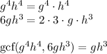 g^4h^4=g^4\cdot h^4\\&#10;6gh^3=2\cdot3\cdot g \cdot h^3\\\\&#10;\text{gcf}(g^4h^4,6gh^3)=gh^3