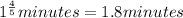 1^{\frac{4}{5}} minutes =1.8 minutes