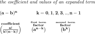 \bf \textit{the coefficient and values of an expanded term}&#10;\\\\&#10;(a-b)^n \qquad \qquad k=0,1,2,3,..,n-1\\\\&#10;\stackrel{coefficient}{\left(\frac{n!}{k!(n-k)!}\right)} \qquad \stackrel{\stackrel{first~term}{factor}}{\left( a^{n-k} \right)} \qquad \stackrel{\stackrel{second~term}{factor}}{\left( b^k \right)}