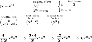 \bf (x+y)^4 \qquad \qquad &#10;\begin{array}{llll}&#10;expansion\\&#10;for\\&#10;3^{th}~term&#10;\end{array} \quad &#10;\begin{cases}&#10;k=\stackrel{3rd~term}{2}\\&#10;n=4&#10;\end{cases}\\\\&#10;\stackrel{coefficient}{\left(\frac{4!}{2!(4-2)!}\right)} \qquad \stackrel{\stackrel{first~term}{factor}}{\left( x^{4-2} \right)} \qquad \stackrel{\stackrel{second~term}{factor}}{\left( y^2 \right)}&#10;\\\\\\&#10;\cfrac{4!}{2!2!}~x^2y^2\implies \cfrac{3\cdot 4}{2!}x^2y^2\implies \cfrac{12}{2}x^2y^2\implies 6x^2y^2