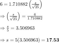 6=1.710882\left( \frac{s}{\sqrt{25}} \right) \\  \\ \Rightarrow\left( \frac{s}{\sqrt{25}} \right)= \frac{6}{1.710882} \\  \\ \Rightarrow\frac{s}{5}=3.506963 \\  \\ \Rightarrow s=5(3.506963)=\bold{17.53}