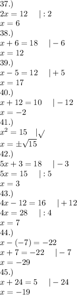 37.)\\2x = 12\ \ \ \ |:2\\x=6\\38.)\\x + 6 = 18\ \ \ \ |-6\\x=12\\39.)\\x-5= 12\ \ \ \ |+5\\x=17\\40.)\\x + 12 = 10\ \ \ \ |-12\\x=-2\\41.)\\x^2 = 15\ \ \ |\sqrt{ }\\x=\pm\sqrt{15}\\42.)\\5x + 3 = 18\ \ \ \ |-3\\5x=15\ \ \ \ |:5\\x=3\\43.)\\4x-12 = 16\ \ \ \ |+12\\4x=28\ \ \ \ |:4\\x=7\\44.)\\x-(-7)=-22\\x+7=-22\ \ \ \ |-7\\x=-29\\45.)\\x+24 = 5\ \ \ \ |-24\\x=-19